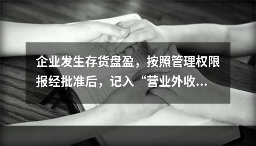 企业发生存货盘盈，按照管理权限报经批准后，记入“营业外收入”