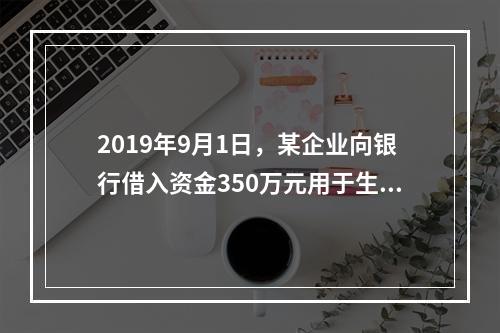 2019年9月1日，某企业向银行借入资金350万元用于生产经