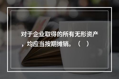 对于企业取得的所有无形资产，均应当按期摊销。（　）