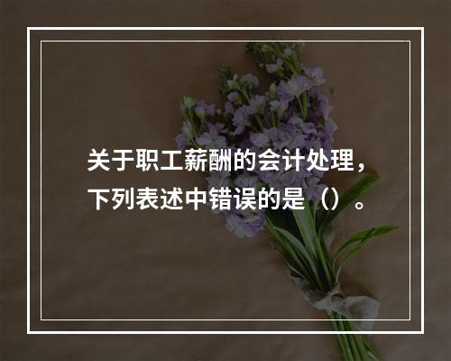 关于职工薪酬的会计处理，下列表述中错误的是（）。