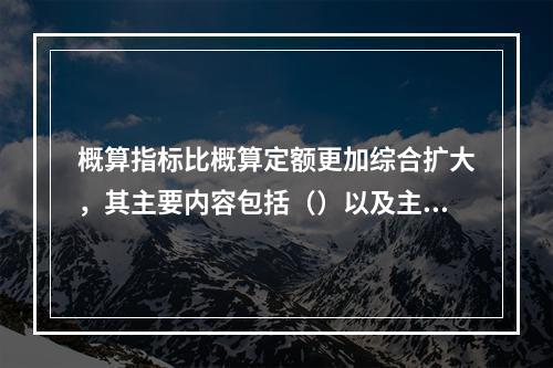 概算指标比概算定额更加综合扩大，其主要内容包括（）以及主要构