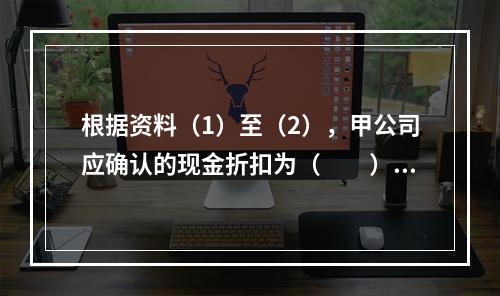 根据资料（1）至（2），甲公司应确认的现金折扣为（　　）元。