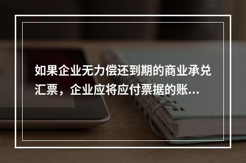 如果企业无力偿还到期的商业承兑汇票，企业应将应付票据的账面余