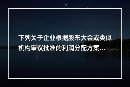 下列关于企业根据股东大会或类似机构审议批准的利润分配方案，确