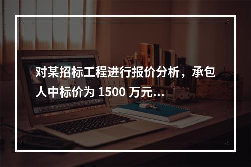 对某招标工程进行报价分析，承包人中标价为 1500 万元，招