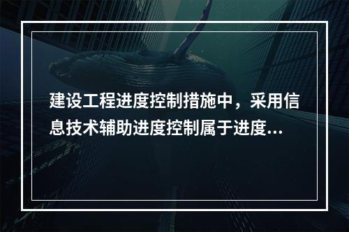 建设工程进度控制措施中，采用信息技术辅助进度控制属于进度控制