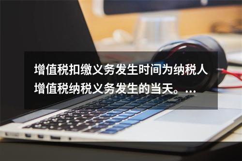 增值税扣缴义务发生时间为纳税人增值税纳税义务发生的当天。（　