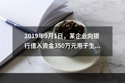 2019年9月1日，某企业向银行借入资金350万元用于生产经