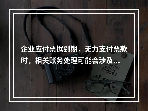 企业应付票据到期，无力支付票款时，相关账务处理可能会涉及到的