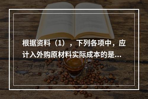 根据资料（1），下列各项中，应计入外购原材料实际成本的是（　