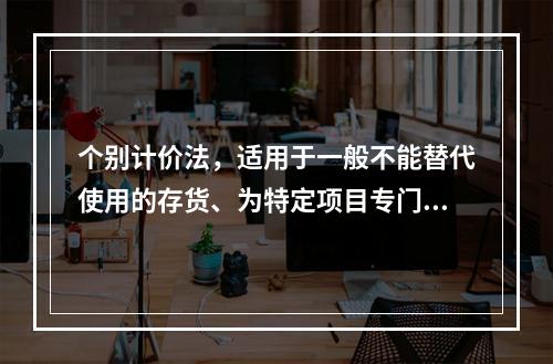 个别计价法，适用于一般不能替代使用的存货、为特定项目专门购入