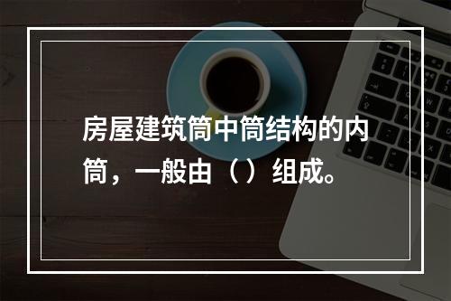 房屋建筑筒中筒结构的内筒，一般由（ ）组成。