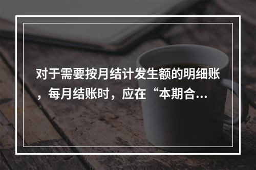 对于需要按月结计发生额的明细账，每月结账时，应在“本期合计”