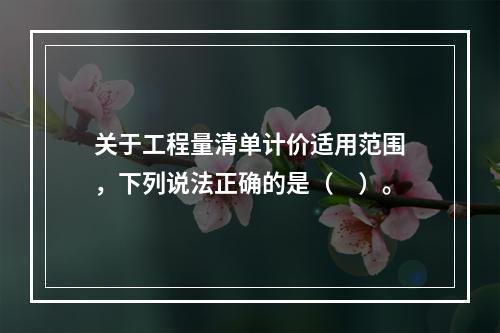 关于工程量清单计价适用范围，下列说法正确的是（　）。