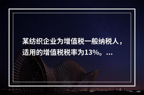 某纺织企业为增值税一般纳税人，适用的增值税税率为13%。该企