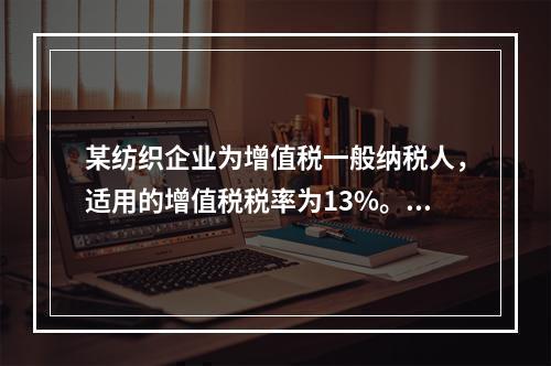 某纺织企业为增值税一般纳税人，适用的增值税税率为13%。该企