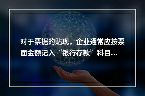 对于票据的贴现，企业通常应按票面金额记入“银行存款”科目。（