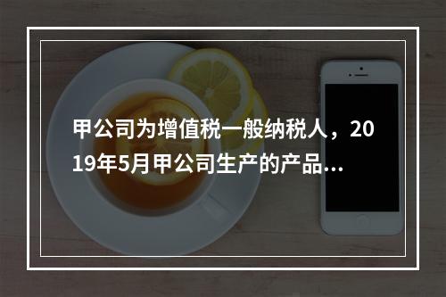 甲公司为增值税一般纳税人，2019年5月甲公司生产的产品对外