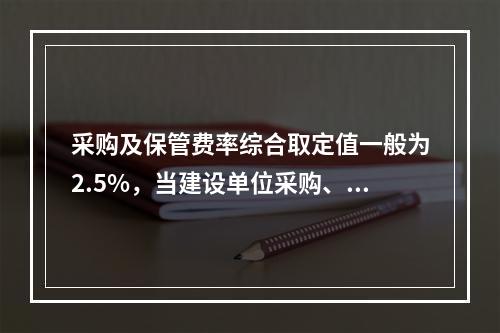 采购及保管费率综合取定值一般为2.5%，当建设单位采购、付款