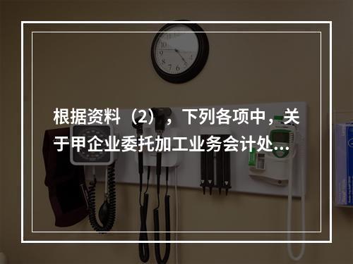 根据资料（2），下列各项中，关于甲企业委托加工业务会计处理表