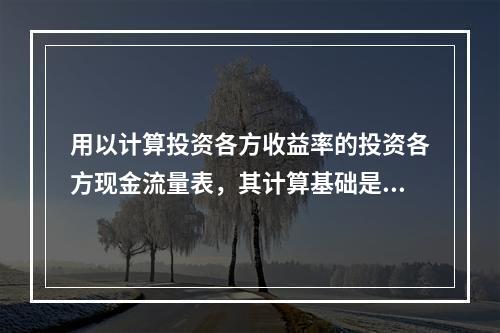 用以计算投资各方收益率的投资各方现金流量表，其计算基础是（　