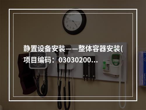 静置设备安装——整体容器安装(项目编码：030302002)