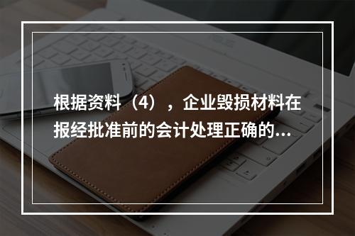 根据资料（4），企业毁损材料在报经批准前的会计处理正确的是（