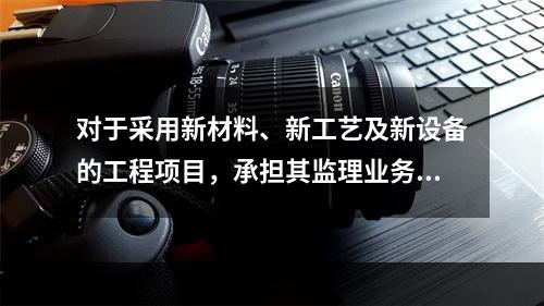 对于采用新材料、新工艺及新设备的工程项目，承担其监理业务的项