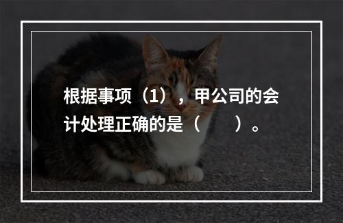 根据事项（1），甲公司的会计处理正确的是（　　）。