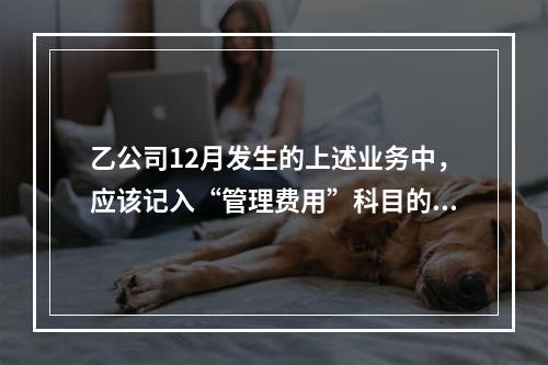 乙公司12月发生的上述业务中，应该记入“管理费用”科目的金额