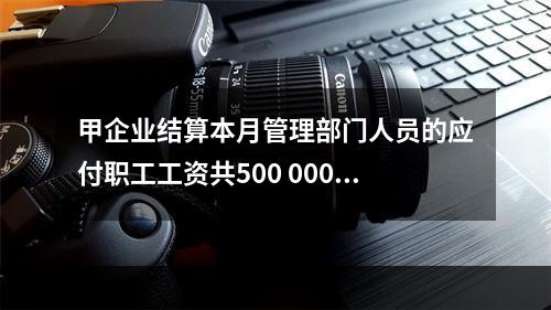 甲企业结算本月管理部门人员的应付职工工资共500 000元，