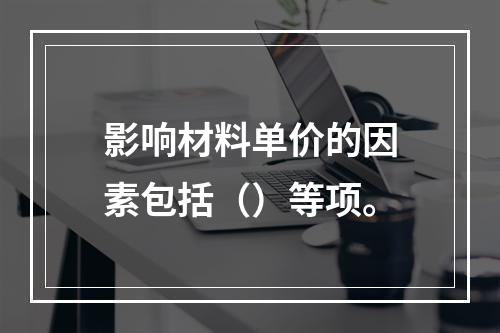 影响材料单价的因素包括（）等项。