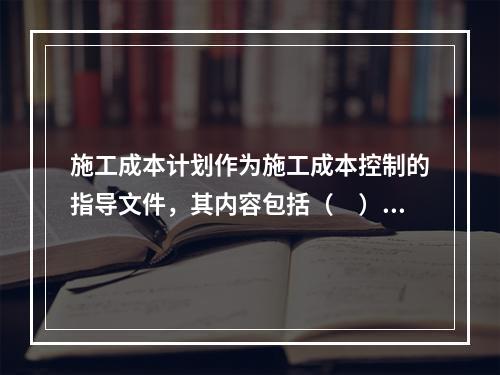 施工成本计划作为施工成本控制的指导文件，其内容包括（　）。