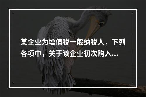 某企业为增值税一般纳税人，下列各项中，关于该企业初次购入增值