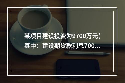 某项目建设投资为9700万元(其中：建设期贷款利息700万元