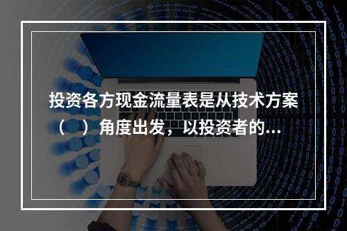 投资各方现金流量表是从技术方案（　）角度出发，以投资者的出资