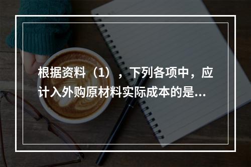 根据资料（1），下列各项中，应计入外购原材料实际成本的是（　