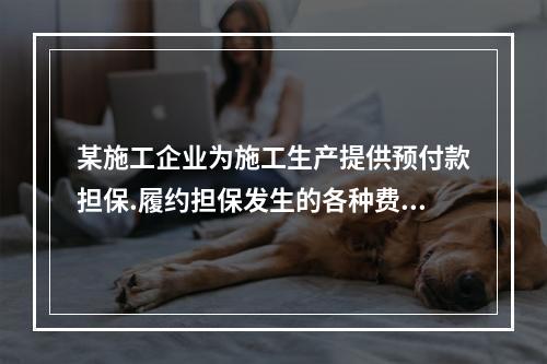 某施工企业为施工生产提供预付款担保.履约担保发生的各种费用属