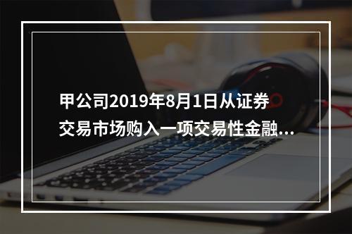 甲公司2019年8月1日从证券交易市场购入一项交易性金融资产