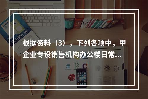 根据资料（3），下列各项中，甲企业专设销售机构办公楼日常维修