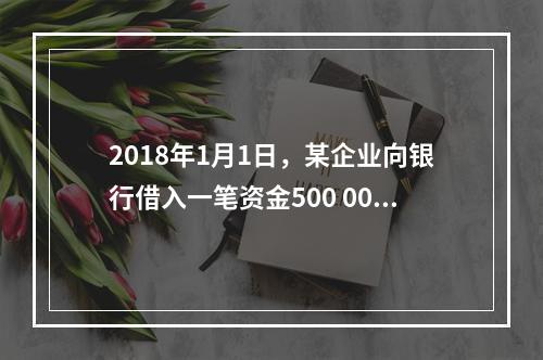 2018年1月1日，某企业向银行借入一笔资金500 000元