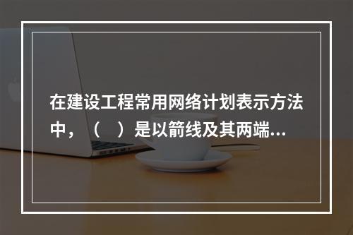 在建设工程常用网络计划表示方法中，（　）是以箭线及其两端节点