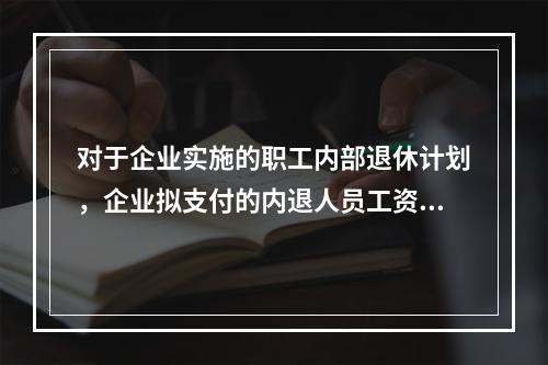 对于企业实施的职工内部退休计划，企业拟支付的内退人员工资和缴