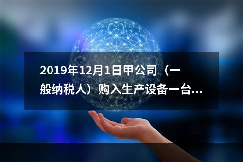 2019年12月1日甲公司（一般纳税人）购入生产设备一台，支