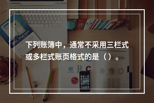 下列账簿中，通常不采用三栏式或多栏式账页格式的是（ ）。