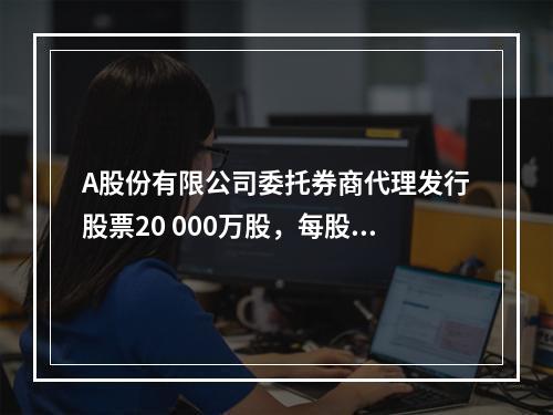 A股份有限公司委托券商代理发行股票20 000万股，每股面值