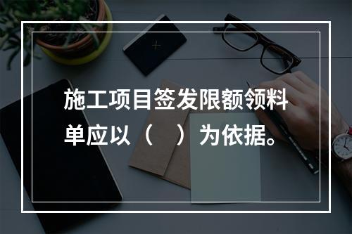 施工项目签发限额领料单应以（　）为依据。