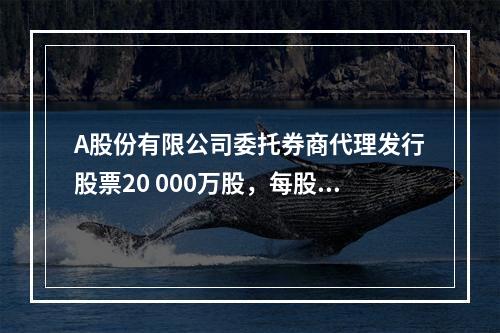 A股份有限公司委托券商代理发行股票20 000万股，每股面值