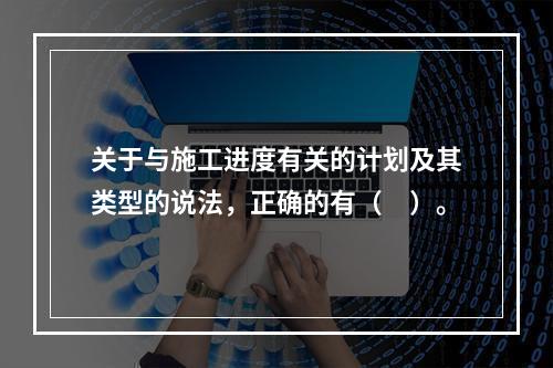 关于与施工进度有关的计划及其类型的说法，正确的有（　）。