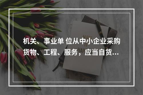 机关、事业单 位从中小企业采购货物、工程、服务，应当自货物、